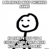 я не люблю жанр рисунков АНИМЕ но помери того что я скозал это в рунети меня изобют НАРУТОФАЗИ