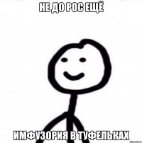 НЕ ДО РОС ЕЩЁ ИМФУЗОРИЯ В ТУФЕЛЬКАХ