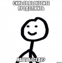 СИНЬОР,ВЫ ХОТИТЕ ПРОДОЛЖИТЬ НАШУ БЕСЕДУ?