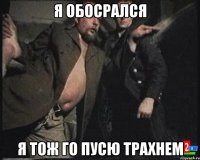 я обосрался я тож го пусю трахнем