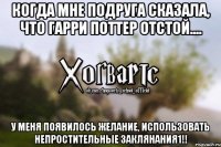 Когда мне подруга сказала, что Гарри Поттер отстой.... у меня появилось желание, использовать непростительные заклянания1!!