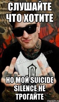 слушайте что хотите но мой Suicide silence не трогайте