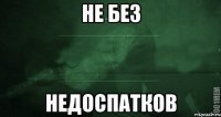 не без недоспатков