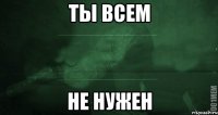 Ты всем Не нужен