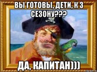 ВЫ ГОТОВЫ, ДЕТИ, К 3 СЕЗОНУ??? ДА, КАПИТАН)))