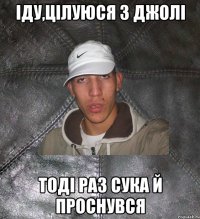 Іду,цілуюся з Джолі тоді раз сука й проснувся