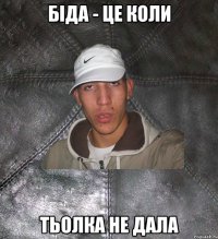 біда - це коли тьолка не дала