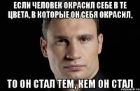 Если человек окрасил себе в те цвета, в которые он себя окрасил, то он стал тем, кем он стал