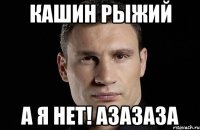 кашин рыжий а я нет! азазаза