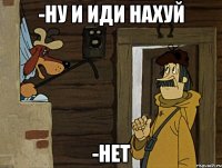 -ну и иди нахуй -нет