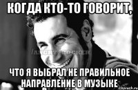 Когда кто-то говорит, Что я выбрал не правильное направление в музыке