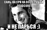 Сань, на сри на все, слушай DeadCore И не парься ;)