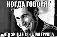 когда говорят что Skillet тяжелая группа