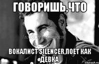 ГОВОРИШЬ,ЧТО ВОКАЛИСТ SILENCER,ПОЕТ КАК ДЕВКА