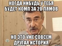 когда нибудь у тебя будет комп за 20 лямов но это уже совсем другая история