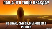 Пап, а что такое правда? Не знаю, сынок, мы живем в России