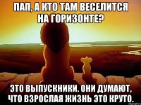 ПАП, А КТО ТАМ ВЕСЕЛИТСЯ НА ГОРИЗОНТЕ? ЭТО ВЫПУСКНИКИ. ОНИ ДУМАЮТ, ЧТО ВЗРОСЛАЯ ЖИЗНЬ ЭТО КРУТО.