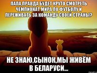 Папа,правда будет круто смотреть чемпионат мира по футболу и переживать за команду своей страны? Не знаю,сынок,мы живём в Беларуси...