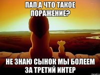 Пап,а что такое поражение? Не знаю сынок мы болеем за Третий Интер