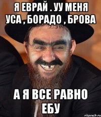 Я еврай . уУ меня уса , борадо , брова а я все равно ебу