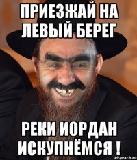 приезжай на левый берег реки иордан искупнёмся !