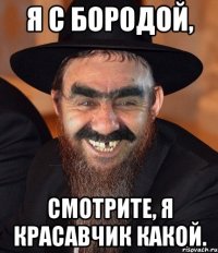 Я с бородой, смотрите, я красавчик какой.