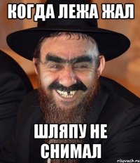 Когда лежа жал шляпу не снимал