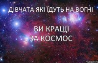 Дівчата які їдуть на вогні  ви кращі за космос