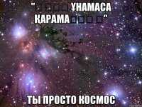 "۞ ۩۞۩ Ұнамаса қарама۩۞۩ ۞" ты просто космос