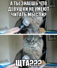 А ты знаешь что девушки не умеют читать мысли? Щта???