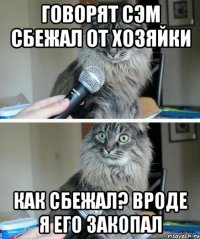 Говорят Сэм сбежал от хозяйки Как сбежал? Вроде я его закопал