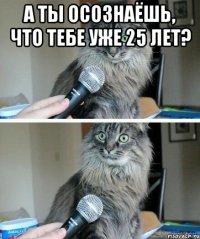 А ты осознаёшь, что тебе уже 25 лет? 