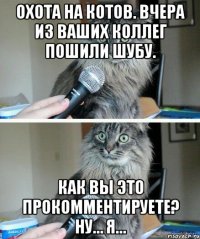 Охота на котов. Вчера из ваших коллег пошили шубу. Как вы это прокомментируете? Ну… я…