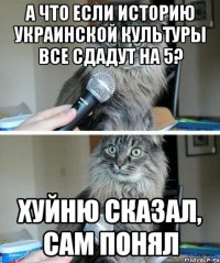 А что если историю украинской культуры все сдадут на 5? Хуйню сказал, сам понял