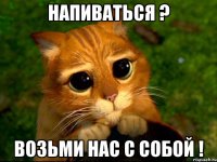 Напиваться ? Возьми нас с собой !