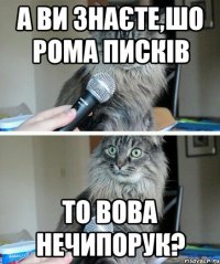 А ви знаєте,шо Рома Писків то Вова Нечипорук?