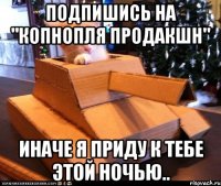 Подпишись на "Копнопля Продакшн" Иначе я приду к тебе этой ночью..