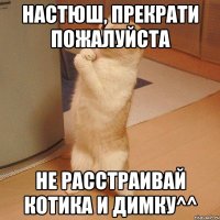 настюш, прекрати пожалуйста не расстраивай котика и Димку^^