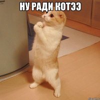 Ну ради котээ 