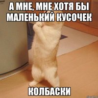 А мне, мне хотя бы маленький кусочек КОЛБАСКИ