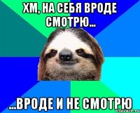 Хм, на себя вроде смотрю... ...вроде и не смотрю