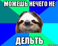 Можешь нечего не дельть