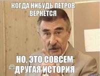 Когда нибудь Петров вернется Но, это совсем другая история