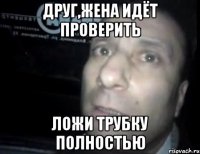 Друг,жена идёт проверить Ложи трубку полностью