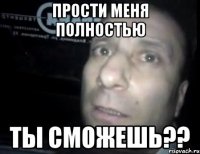 прости меня полностью ты сможешь??