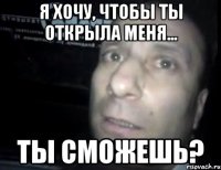 Я хочу, чтобы ты открыла меня... Ты сможешь?