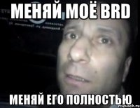 Меняй моё BRD Меняй его полностью