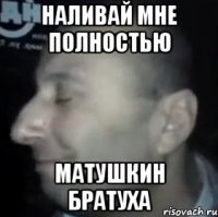 наливай мне полностью матушкин братуха