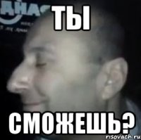 ты сможешь?