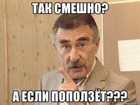 так смешно? а если поползёт???